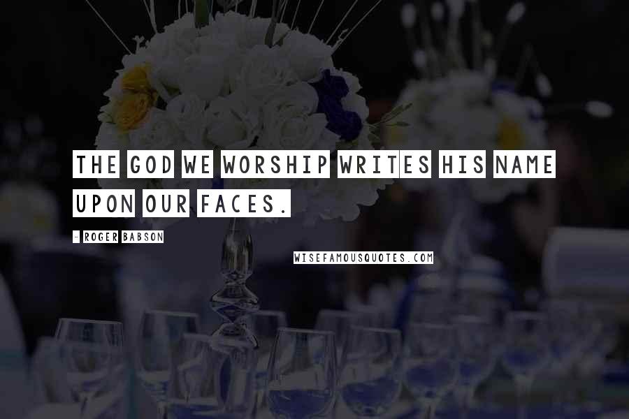 Roger Babson Quotes: The God we worship writes his name upon our faces.