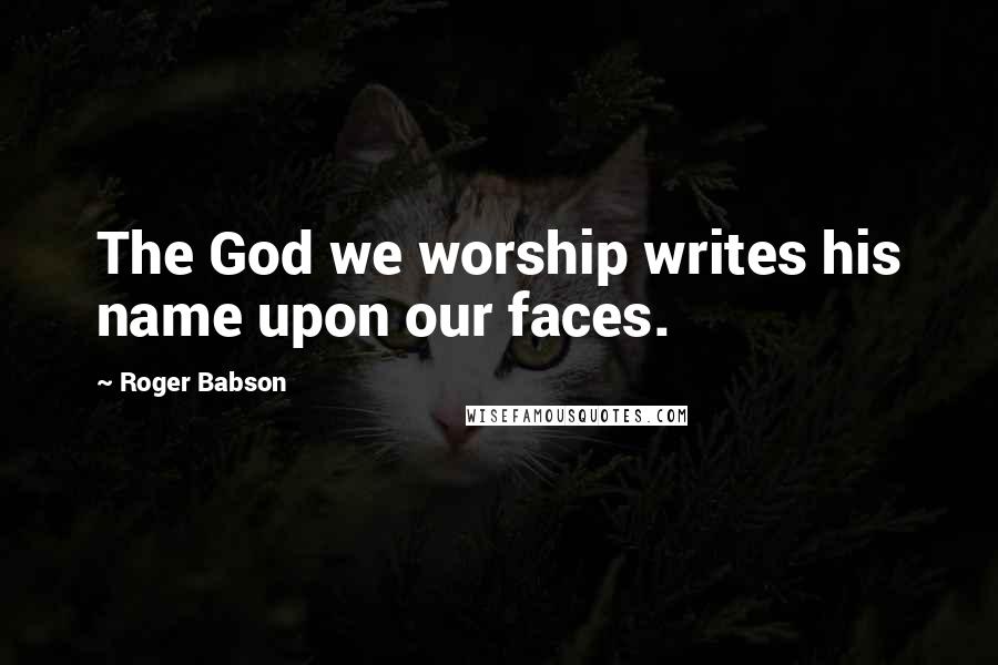Roger Babson Quotes: The God we worship writes his name upon our faces.