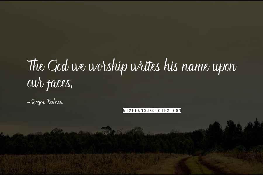 Roger Babson Quotes: The God we worship writes his name upon our faces.