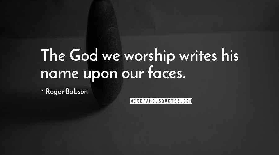 Roger Babson Quotes: The God we worship writes his name upon our faces.