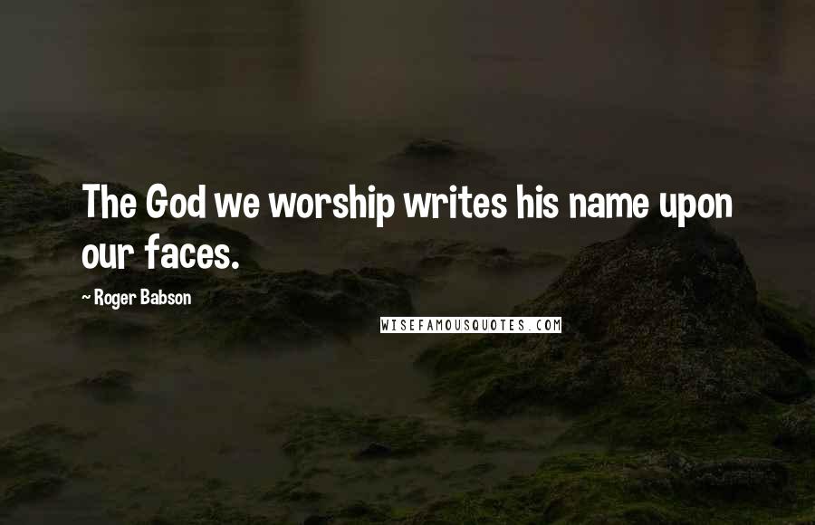 Roger Babson Quotes: The God we worship writes his name upon our faces.