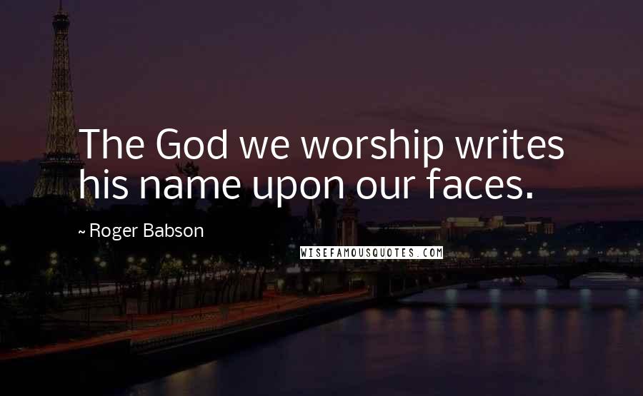 Roger Babson Quotes: The God we worship writes his name upon our faces.