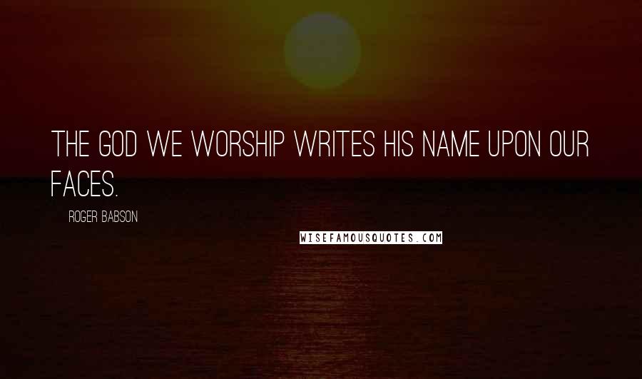 Roger Babson Quotes: The God we worship writes his name upon our faces.