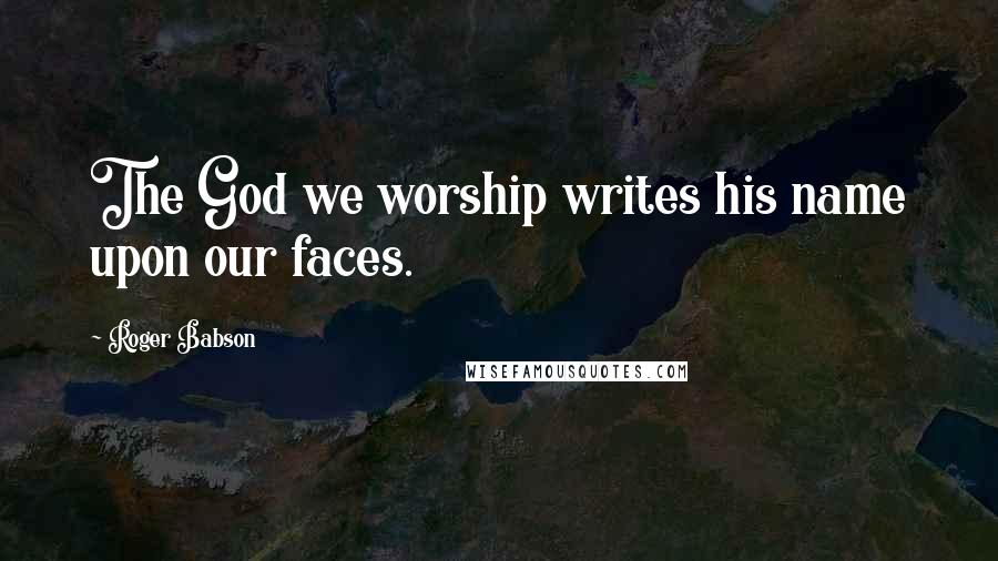 Roger Babson Quotes: The God we worship writes his name upon our faces.