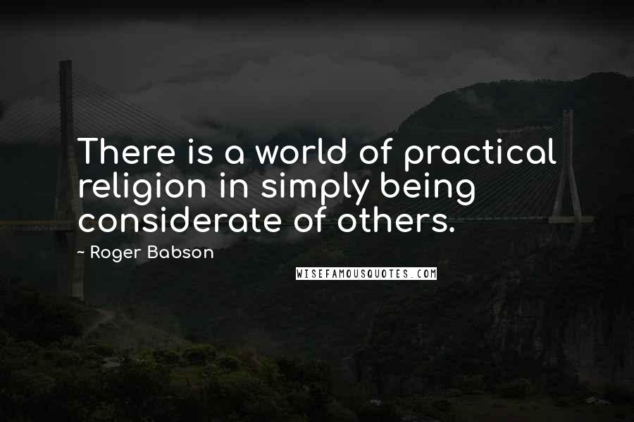 Roger Babson Quotes: There is a world of practical religion in simply being considerate of others.