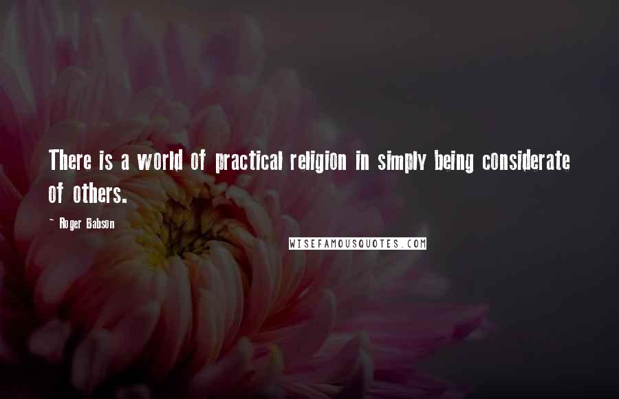 Roger Babson Quotes: There is a world of practical religion in simply being considerate of others.