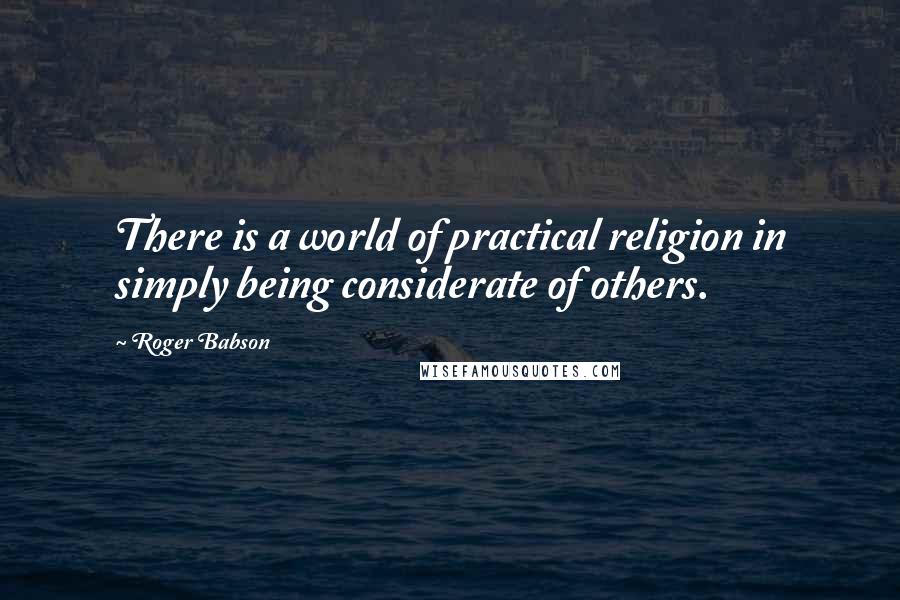 Roger Babson Quotes: There is a world of practical religion in simply being considerate of others.