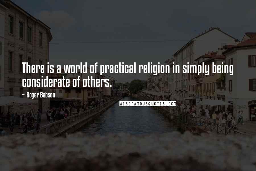 Roger Babson Quotes: There is a world of practical religion in simply being considerate of others.