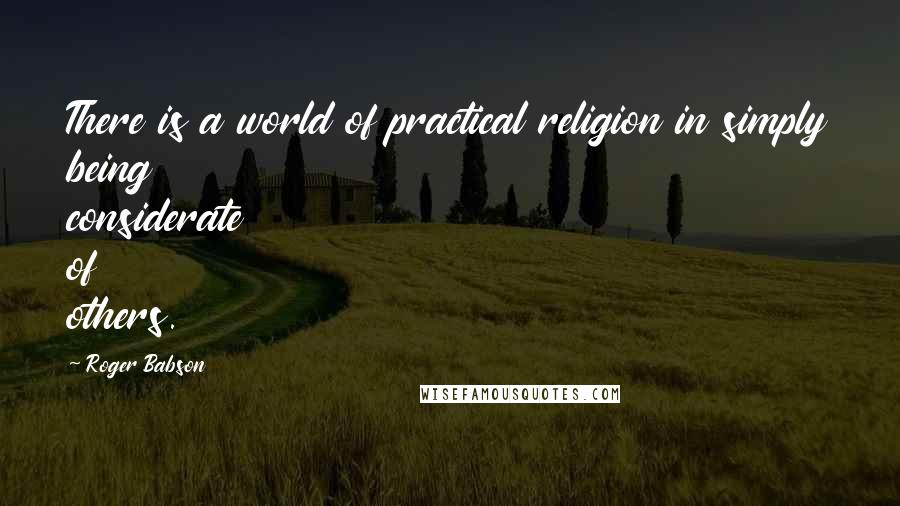 Roger Babson Quotes: There is a world of practical religion in simply being considerate of others.