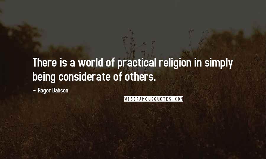 Roger Babson Quotes: There is a world of practical religion in simply being considerate of others.