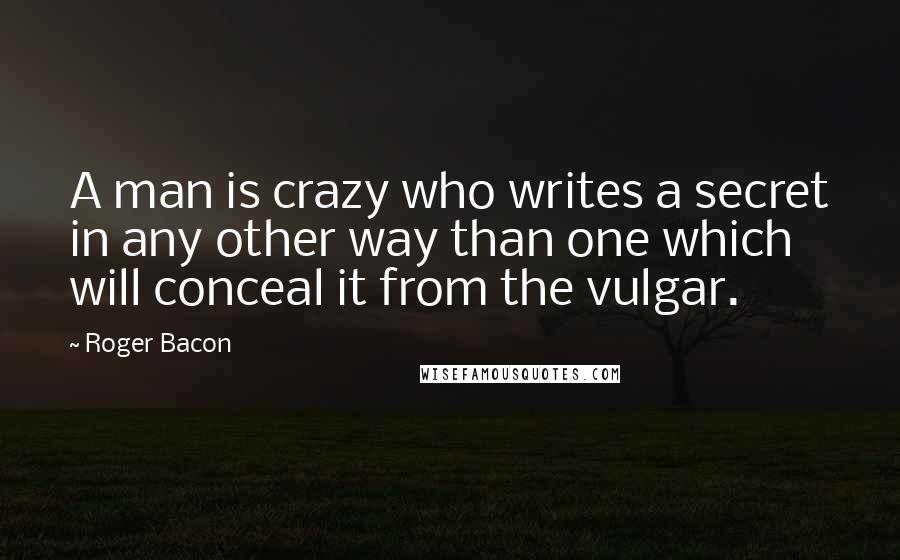 Roger Bacon Quotes: A man is crazy who writes a secret in any other way than one which will conceal it from the vulgar.