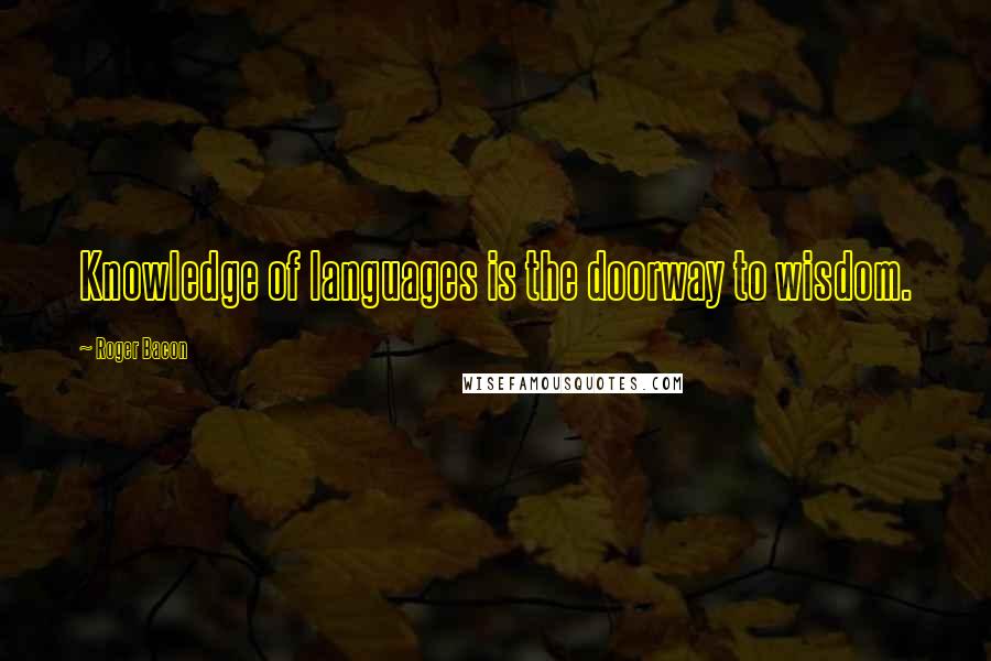 Roger Bacon Quotes: Knowledge of languages is the doorway to wisdom.