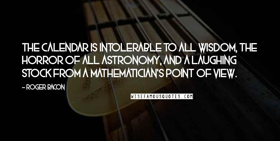 Roger Bacon Quotes: The calendar is intolerable to all wisdom, the horror of all astronomy, and a laughing stock from a mathematician's point of view.