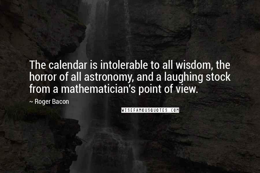 Roger Bacon Quotes: The calendar is intolerable to all wisdom, the horror of all astronomy, and a laughing stock from a mathematician's point of view.