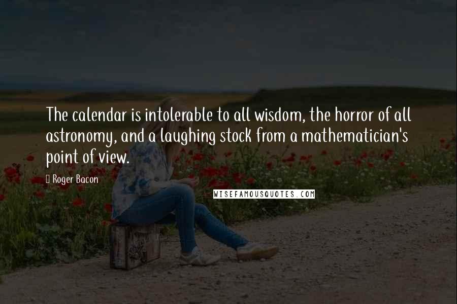 Roger Bacon Quotes: The calendar is intolerable to all wisdom, the horror of all astronomy, and a laughing stock from a mathematician's point of view.