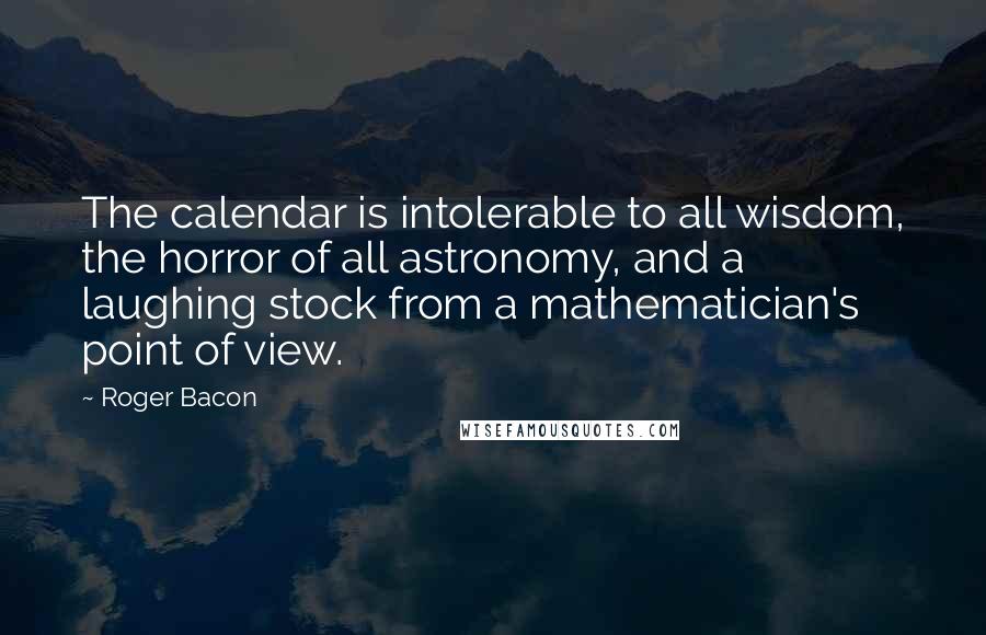 Roger Bacon Quotes: The calendar is intolerable to all wisdom, the horror of all astronomy, and a laughing stock from a mathematician's point of view.