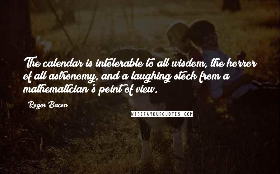 Roger Bacon Quotes: The calendar is intolerable to all wisdom, the horror of all astronomy, and a laughing stock from a mathematician's point of view.