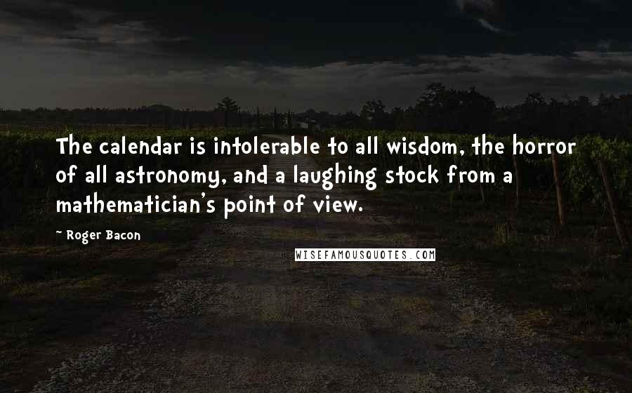 Roger Bacon Quotes: The calendar is intolerable to all wisdom, the horror of all astronomy, and a laughing stock from a mathematician's point of view.