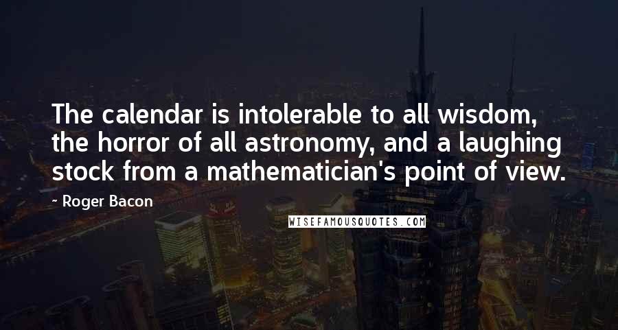 Roger Bacon Quotes: The calendar is intolerable to all wisdom, the horror of all astronomy, and a laughing stock from a mathematician's point of view.