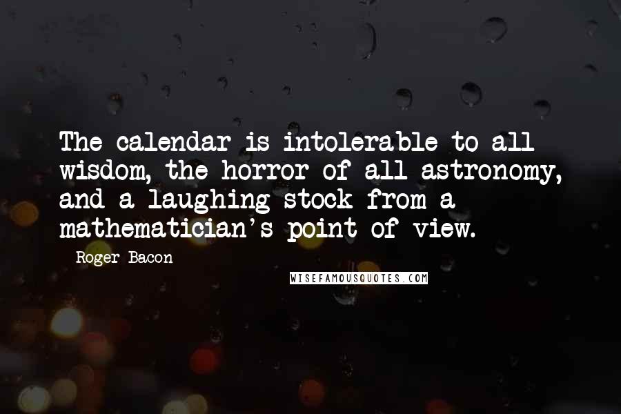 Roger Bacon Quotes: The calendar is intolerable to all wisdom, the horror of all astronomy, and a laughing stock from a mathematician's point of view.