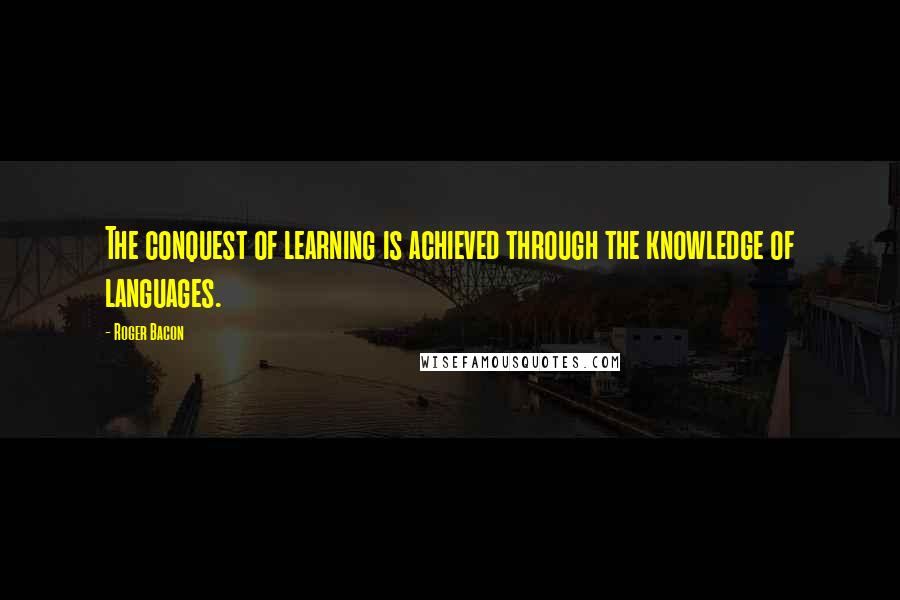 Roger Bacon Quotes: The conquest of learning is achieved through the knowledge of languages.