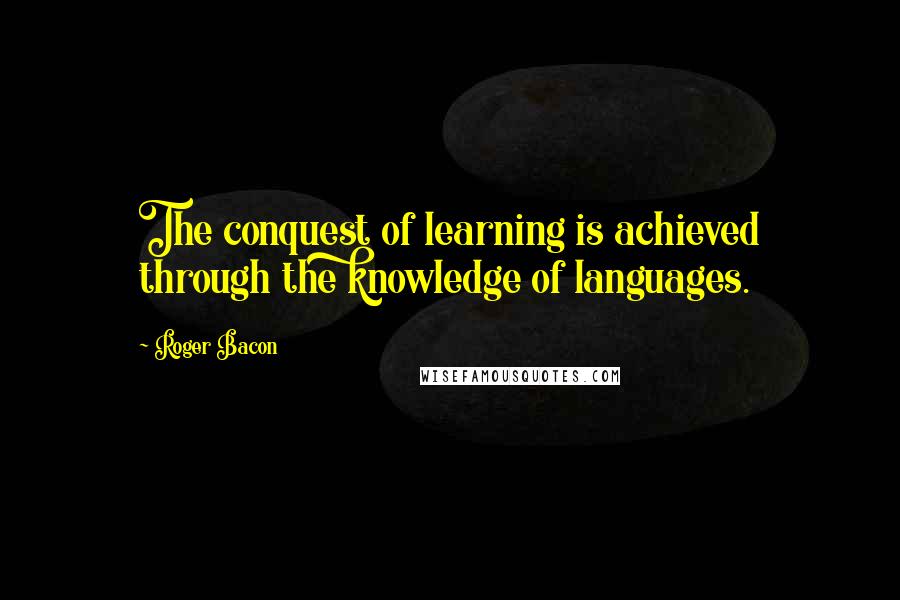 Roger Bacon Quotes: The conquest of learning is achieved through the knowledge of languages.