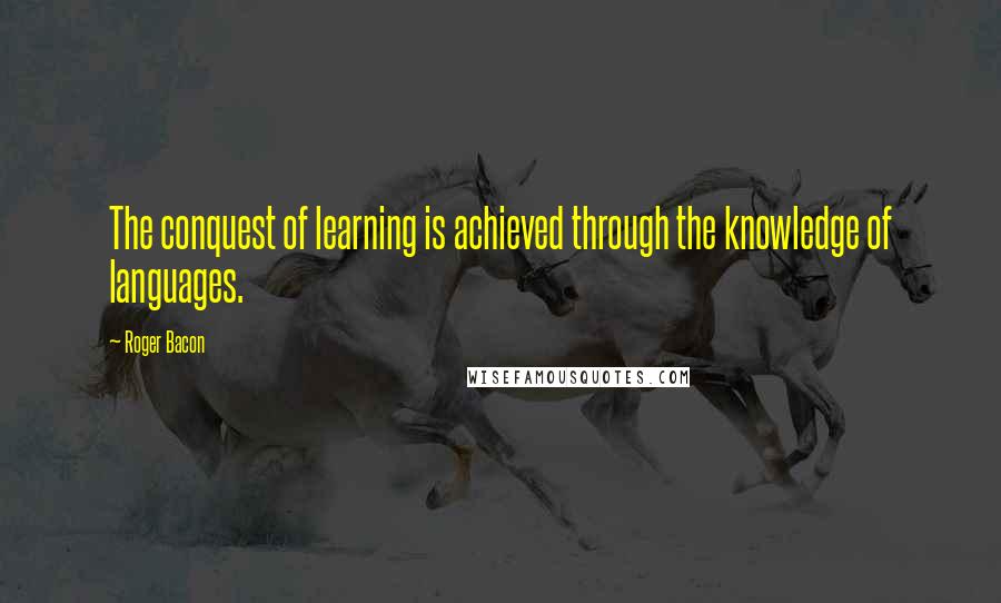 Roger Bacon Quotes: The conquest of learning is achieved through the knowledge of languages.