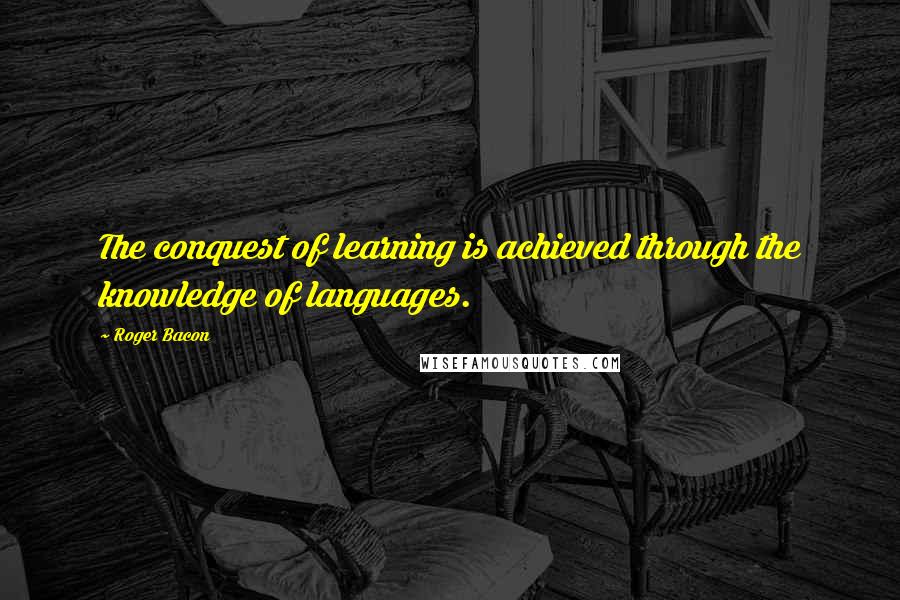 Roger Bacon Quotes: The conquest of learning is achieved through the knowledge of languages.