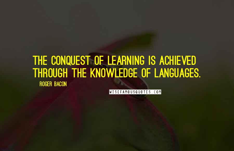 Roger Bacon Quotes: The conquest of learning is achieved through the knowledge of languages.