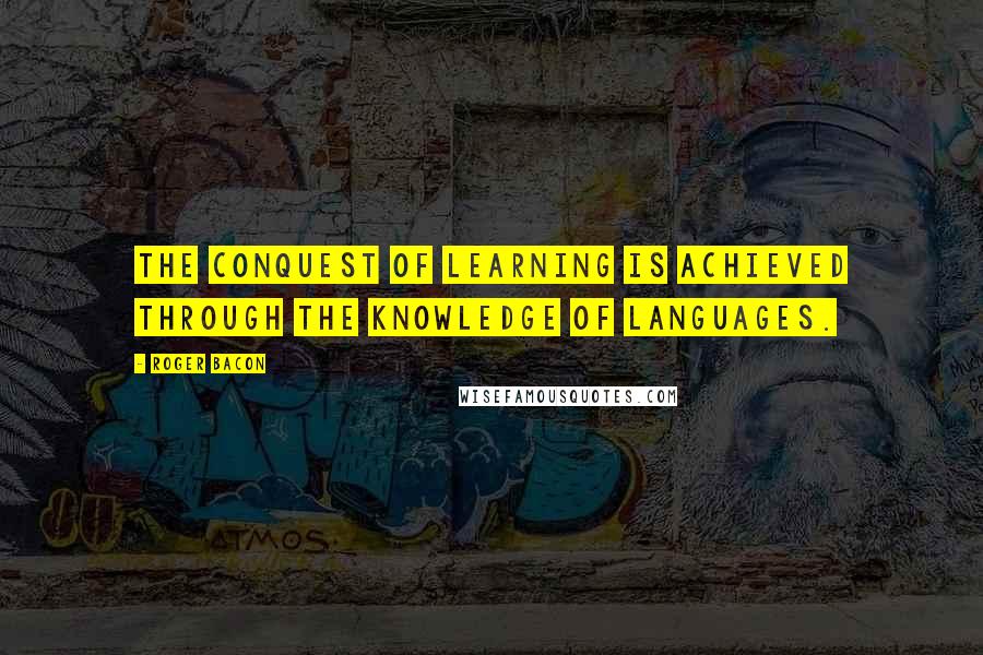 Roger Bacon Quotes: The conquest of learning is achieved through the knowledge of languages.