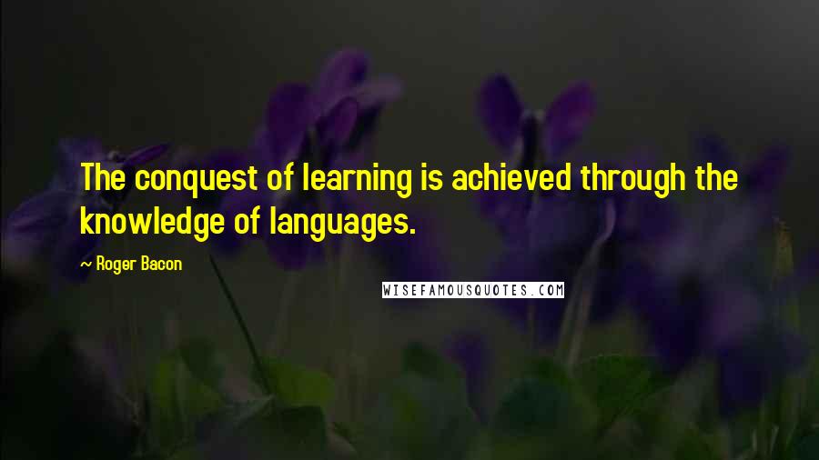 Roger Bacon Quotes: The conquest of learning is achieved through the knowledge of languages.