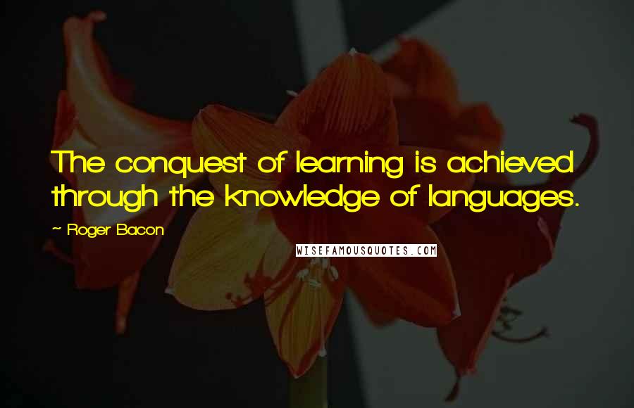 Roger Bacon Quotes: The conquest of learning is achieved through the knowledge of languages.