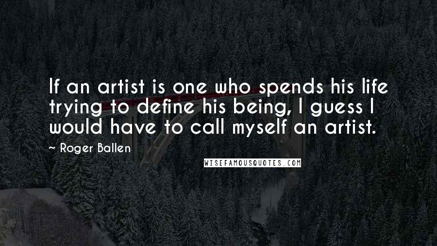 Roger Ballen Quotes: If an artist is one who spends his life trying to define his being, I guess I would have to call myself an artist.