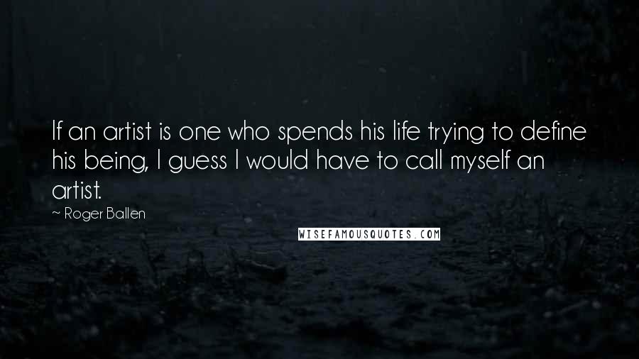 Roger Ballen Quotes: If an artist is one who spends his life trying to define his being, I guess I would have to call myself an artist.
