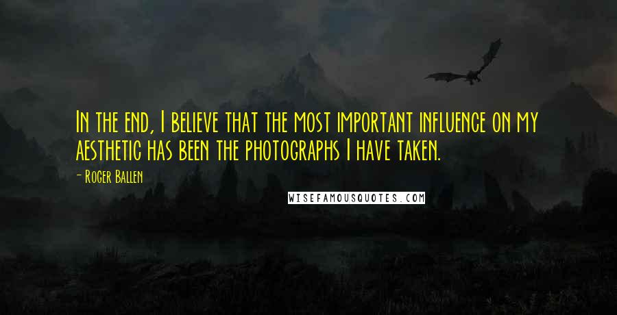 Roger Ballen Quotes: In the end, I believe that the most important influence on my aesthetic has been the photographs I have taken.