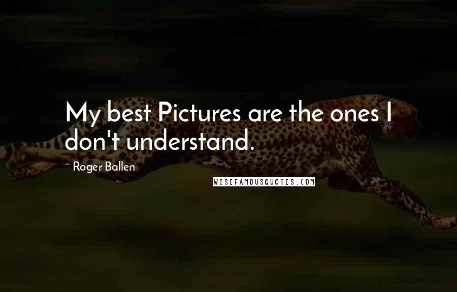 Roger Ballen Quotes: My best Pictures are the ones I don't understand.