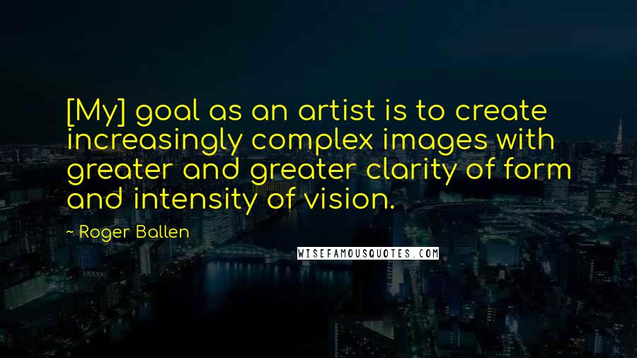 Roger Ballen Quotes: [My] goal as an artist is to create increasingly complex images with greater and greater clarity of form and intensity of vision.