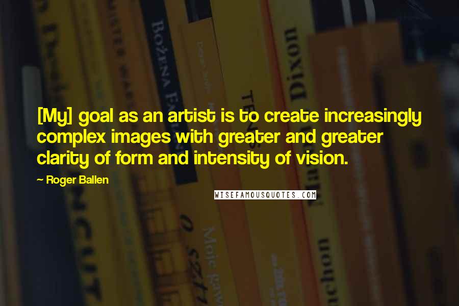 Roger Ballen Quotes: [My] goal as an artist is to create increasingly complex images with greater and greater clarity of form and intensity of vision.