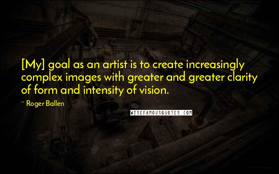 Roger Ballen Quotes: [My] goal as an artist is to create increasingly complex images with greater and greater clarity of form and intensity of vision.