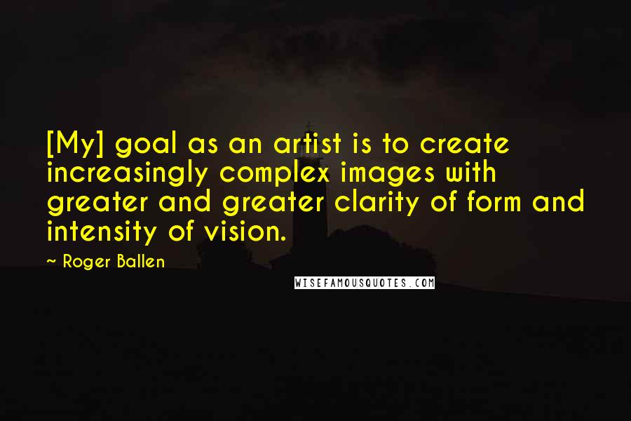 Roger Ballen Quotes: [My] goal as an artist is to create increasingly complex images with greater and greater clarity of form and intensity of vision.