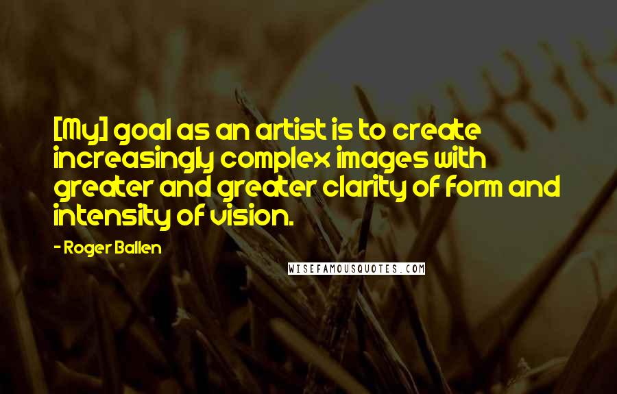 Roger Ballen Quotes: [My] goal as an artist is to create increasingly complex images with greater and greater clarity of form and intensity of vision.