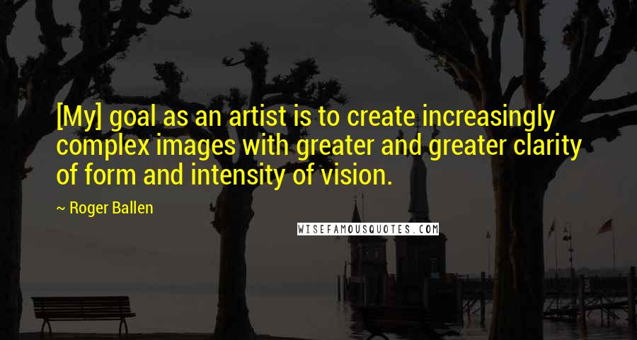 Roger Ballen Quotes: [My] goal as an artist is to create increasingly complex images with greater and greater clarity of form and intensity of vision.