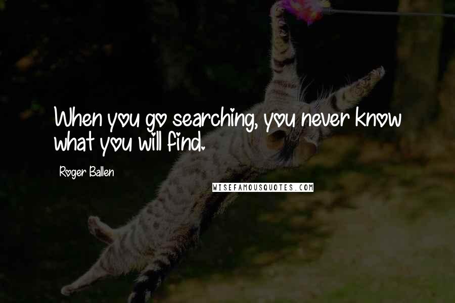 Roger Ballen Quotes: When you go searching, you never know what you will find.