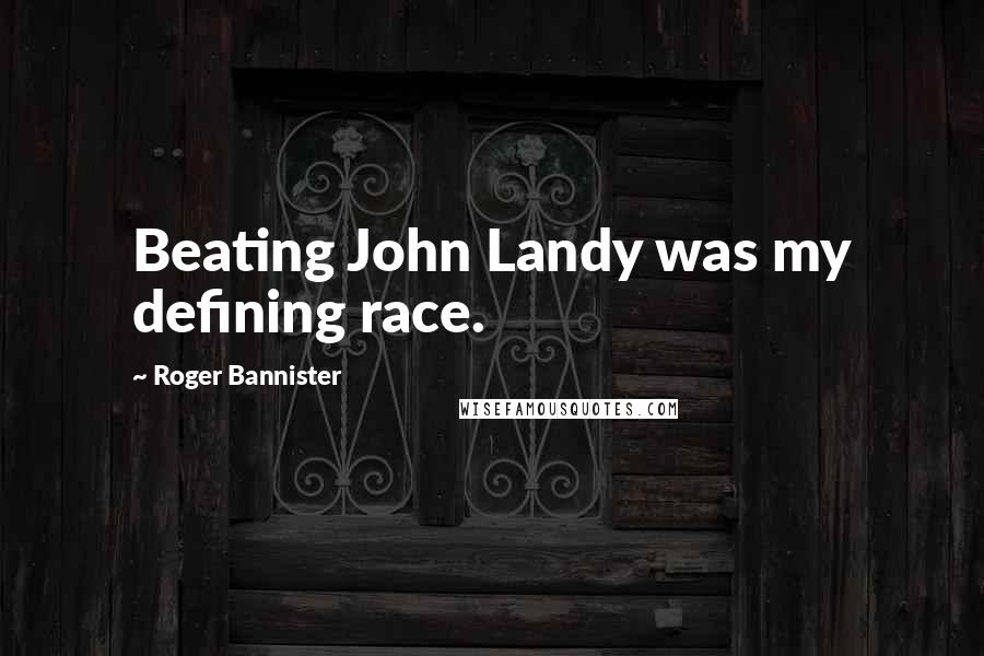 Roger Bannister Quotes: Beating John Landy was my defining race.