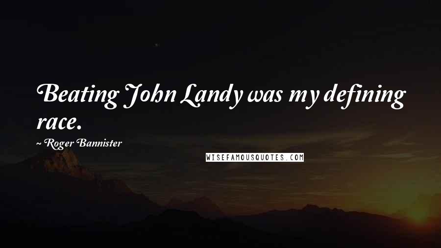 Roger Bannister Quotes: Beating John Landy was my defining race.