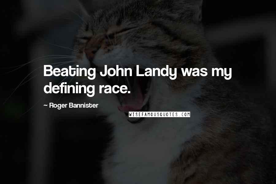 Roger Bannister Quotes: Beating John Landy was my defining race.