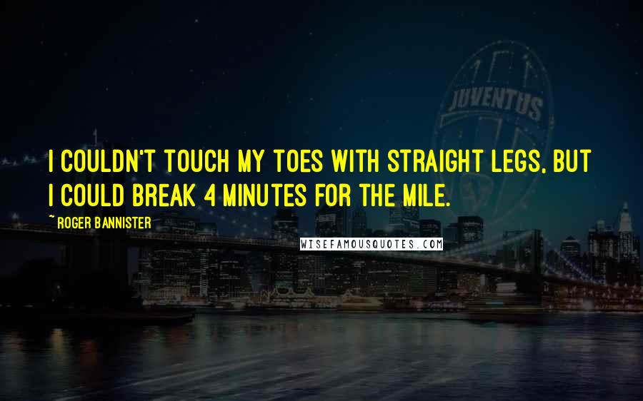 Roger Bannister Quotes: I couldn't touch my toes with straight legs, but I could break 4 minutes for the mile.