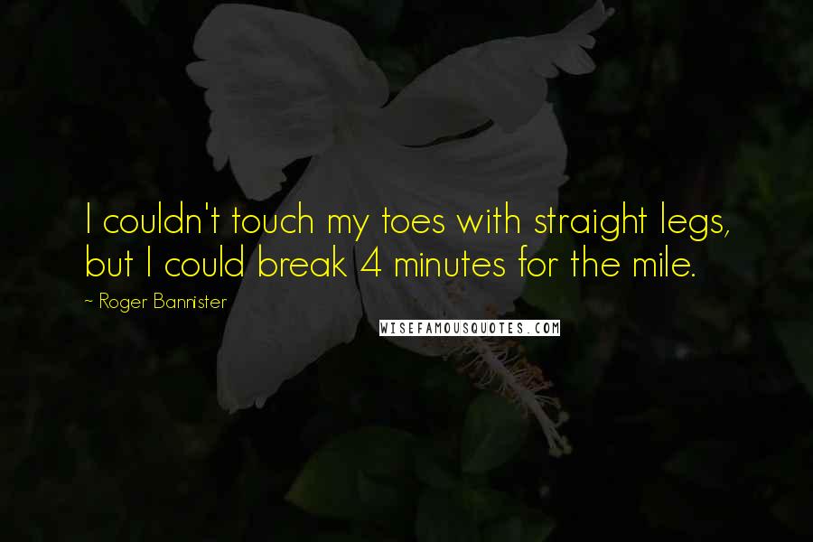 Roger Bannister Quotes: I couldn't touch my toes with straight legs, but I could break 4 minutes for the mile.