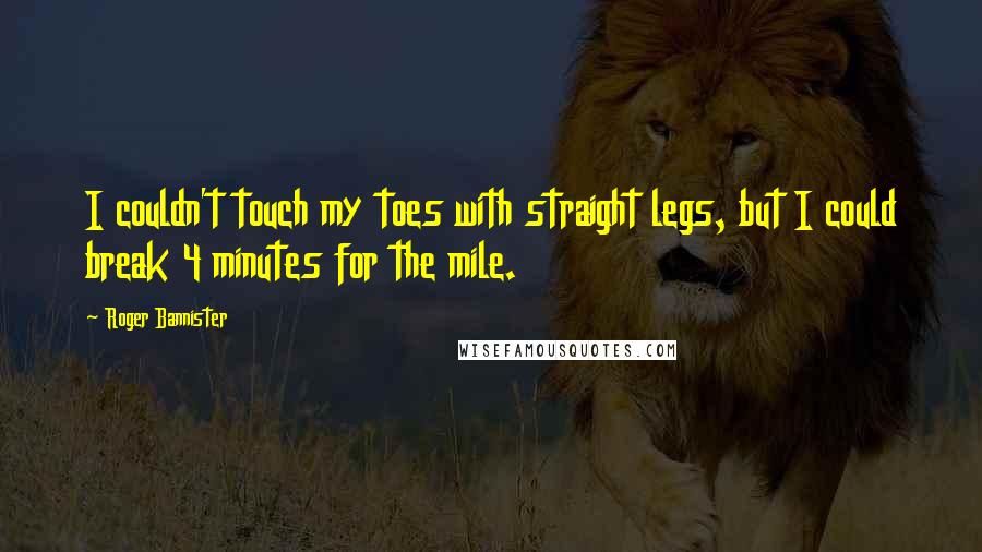 Roger Bannister Quotes: I couldn't touch my toes with straight legs, but I could break 4 minutes for the mile.