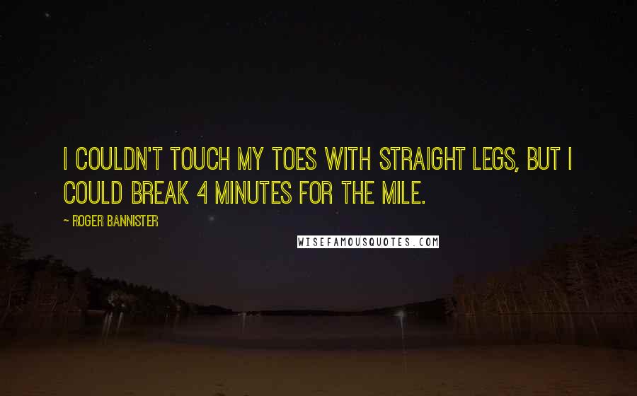 Roger Bannister Quotes: I couldn't touch my toes with straight legs, but I could break 4 minutes for the mile.